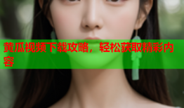 黄瓜视频下载攻略，轻松获取精彩内容