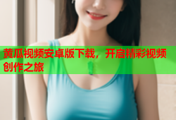黄瓜视频安卓版下载，开启精彩视频创作之旅