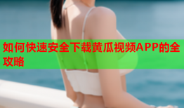 如何快速安全下载黄瓜视频APP的全攻略