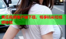 黄瓜视频客户端下载，畅享精彩短视频体验