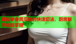 轻松学会黄瓜丝的快速切法，厨房新手也能掌握