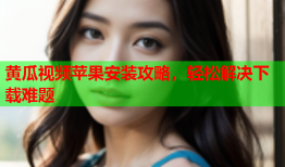 黄瓜视频苹果安装攻略，轻松解决下载难题