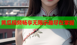 黄瓜视频畅享无限乐趣尽在掌握
