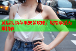 黄瓜视频苹果安装攻略，轻松享受无限精彩