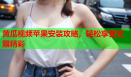 黄瓜视频苹果安装攻略，轻松享受无限精彩