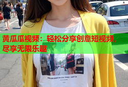 黄瓜瓜视频：轻松分享创意短视频，尽享无限乐趣