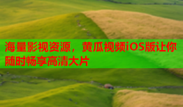 海量影视资源，黄瓜视频iOS版让你随时畅享高清大片