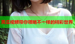 黄瓜视频带你领略不一样的精彩世界