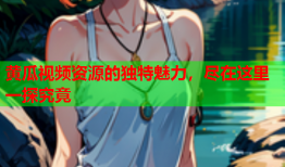 黄瓜视频资源的独特魅力，尽在这里一探究竟