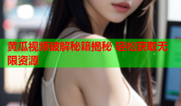 黄瓜视频破解秘籍揭秘 轻松获取无限资源