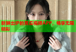 新鲜出炉的黄瓜视频APP，畅享无限精彩