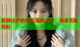 新鲜出炉的黄瓜视频APP，畅享无限精彩
