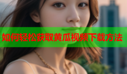 如何轻松获取黄瓜视频下载方法