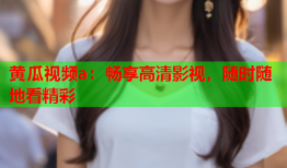 黄瓜视频a：畅享高清影视，随时随地看精彩