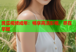 黄瓜视频成年：畅享高清影视，尽在掌握
