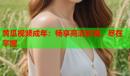黄瓜视频成年：畅享高清影视，尽在掌握