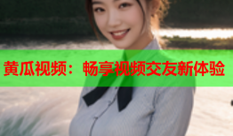 黄瓜视频：畅享视频交友新体验