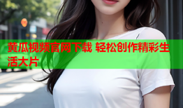 黄瓜视频官网下载 轻松创作精彩生活大片