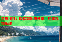 黄瓜视频：轻松剪辑与分享，尽享视频乐趣