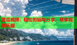 黄瓜视频：轻松剪辑与分享，尽享视频乐趣