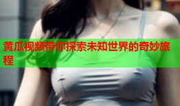 黄瓜视频带你探索未知世界的奇妙旅程