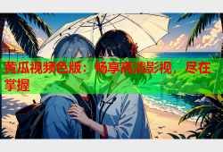 黄瓜视频色版：畅享高清影视，尽在掌握