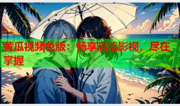 黄瓜视频色版：畅享高清影视，尽在掌握