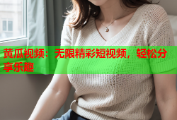 黄瓜视频：无限精彩短视频，轻松分享乐趣