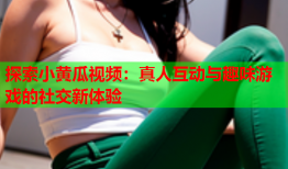 探索小黄瓜视频：真人互动与趣味游戏的社交新体验