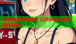 黄瓜视频无限畅享 让你欲罢不能的精彩体验