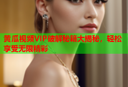 黄瓜视频VIP破解秘籍大揭秘，轻松享受无限精彩