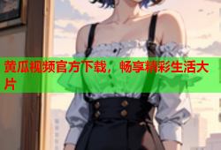 黄瓜视频官方下载，畅享精彩生活大片