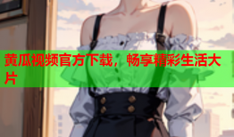 黄瓜视频官方下载，畅享精彩生活大片