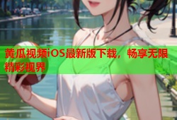 黄瓜视频iOS最新版下载，畅享无限精彩视界