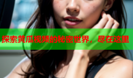 探索黄瓜视频的秘密世界，尽在这里