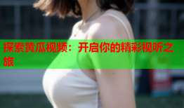 探索黄瓜视频：开启你的精彩视听之旅