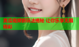 黄瓜视频新玩法揭秘 让你乐享无限精彩