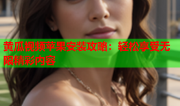 黄瓜视频苹果安装攻略：轻松享受无限精彩内容