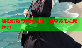 轻松剪辑与高清播放，尽享黄瓜视频魅力