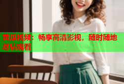 黄瓜视频：畅享高清影视，随时随地尽情观看