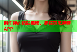 创作你的精彩视频，尽在黄瓜视频APP