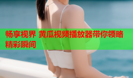 畅享视界 黄瓜视频播放器带你领略精彩瞬间