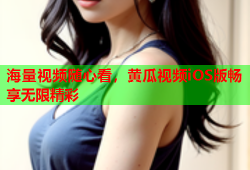 海量视频随心看，黄瓜视频iOS版畅享无限精彩