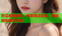 黄瓜视频欧美：畅享高清影视，随时随地娱乐无限