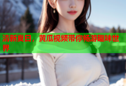 清新夏日，黄瓜视频带你畅游趣味世界