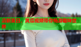 清新夏日，黄瓜视频带你畅游趣味世界