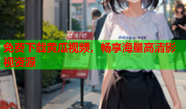 免费下载黄瓜视频，畅享海量高清影视资源