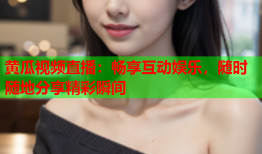 黄瓜视频直播：畅享互动娱乐，随时随地分享精彩瞬间