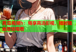 黄瓜视频h：畅享高清影视，随时随地尽情观看