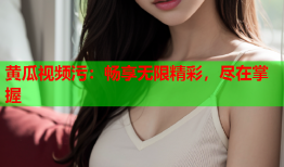 黄瓜视频污：畅享无限精彩，尽在掌握
